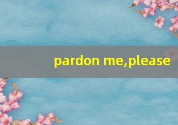 pardon me,please